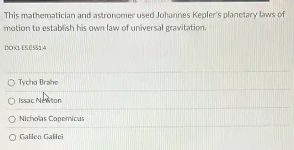 This mathematician and astronomer used Johannes Kepler's planetary laws of
motion to establish his own law of universal gravitation.
DOK1 ES.ESS1.4
Tycho Brahe
Issac Ndivton
Nicholas Copernicus
Galileo Galilei