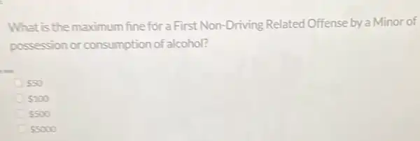 What is the maximum fine for a First Non-Driving Related Offense by a Minor of
possession or consumption of alcohol?
550
 100
5500
55000