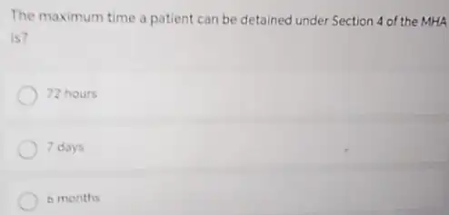 The maximum time a patient can be detained under Section 4 of the MHA
is?
72 hours
7 days
6 months