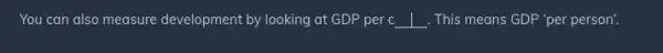 You can also measure development by looking at GDP per c __ . This means GDP "per person'.