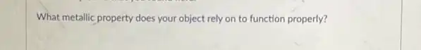 What metallic property does your object rely on to function properly?