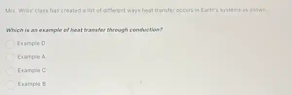 Mrs. Willis' class has created a list of different ways heat transfer occurs in Earth's systems as shown.
Which is an example of heat transfer through conduction?
Example D
Example A
Example C
Example B