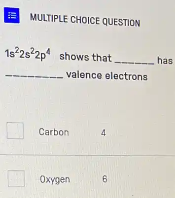 MULTIPLE CHOICE QUESTION
1s^22s^22p^4 shows that __ has
__ valence electrons
Carbon
4
Oxygen
6