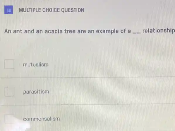 MULTIPLE CHOICE QUESTION
An ant and an acacia tree are an example of a __ relationship
mutualism
parasitism
commensalism