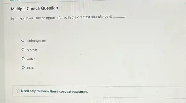 Multiple Choice Question
In living material, the compound found in the greatest abundance is __
carbohydrate
protein
water
DNA