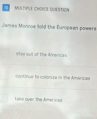 MULTIPLE CHOICE QUESTION
James Monroe told the European powers
stay out of the Americas
continue to colonize in the Americas
take over the Americas