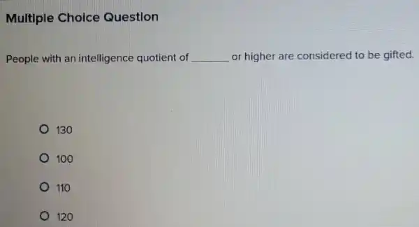 Multiple Choice Question
People with an intelligence quotient of __ or higher are considered to be gifted.
130
D 100
110
120