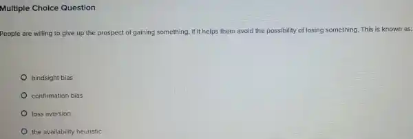 Multiple Choice Question
People are willing to give up the prospect of gaining something , if it helps them avoid the possibility of losing something. This is known as:
hindsight bias
confirmation bias
loss aversion
the availability heuristic
