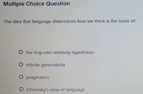 Multiple Choice Question
The idea that language determines how we think is the basis of;
the linguistic relativity hypothesis
infinite generativity
pragmatics
Chomsky's view of language