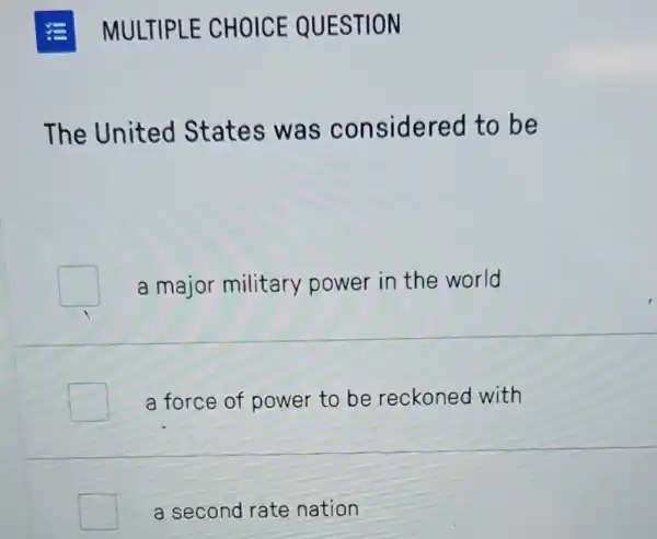 MULTIPLE CHOICE QUESTION
The United States was considered to be
a major military power in the world
a force of power to be reckoned with
a second rate nation