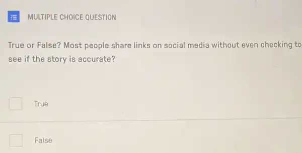 MULTIPLE CHOICE QUESTION
True or False? Most people share links on social media without even checking to
see if the story is accurate?
True
False