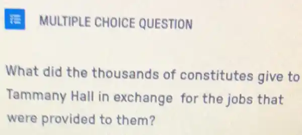 MULTIPLE CHOICE QUESTION
What did the thousands of constitutes give to
Tammany Hall in exchange for the jobs that
were provided to them?