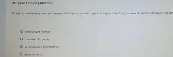 Multiple Choice Question
Which of the following describes the process that occurs when a person forgets something because it is painful or anxiety-laden?
emotional forgetting
motivated forgetting
subconscious determination
memory denial