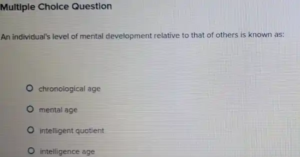 Multiple Cholce Question
An individual's level of mental development relative to that of others is known as:
chronological age
mental age
intelligent quotient
intelligence age