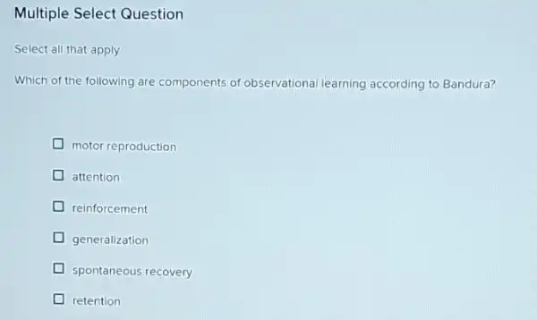 Multiple Select Question
Select all that apply
Which of the following are components of observational learning according to Bandura?
motor reproduction
attention
reinforcement
generalization
spontaneous recovery
retention