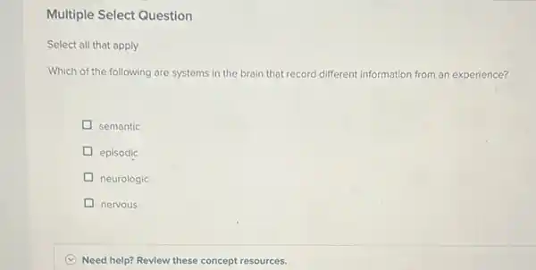 Multiple Select Question
Select all that apply
Which of the following are systems in the brain that record different information from an experience?
semantic
episodic
neurologic
nervous
(C) Need help? Review these concept resources.