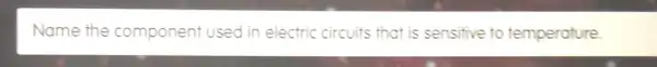 Name the component used in electric circuits that is sensitive to temperature.