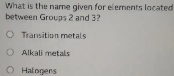 What is the name given for elements located
between Groups 2 and 3?
Transition metals
Alkali metals
Halog ens