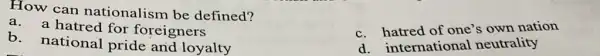 How can nationalism be defined?
a.a hatred for foreigners
b. national pride and loyalty
c. hatred of one's own nation
d. international neutrality
