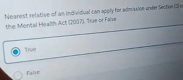 Nearest relative of an individual can apply for admission under Section (3) 0
the Mental Health Act (2007). True or False
C True
False