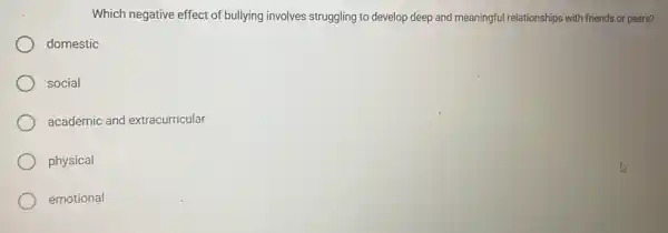 Which negative effect of bullying involves struggling to develop deep and meaningful relationships with friends or peers?
domestic
social
academic and extracurricular
physical
emotional