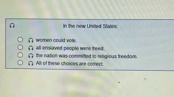 In the new United States:
women could vote.
all enslaved people were freed.
the nation was committed to religious freedom.
All of these choices are correct.