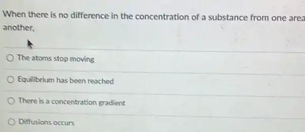 When there is no difference in the concentration of a substance from one area
another,
The atoms stop moving
Equilibrium has been reached
There is a concentration gradient
Diffusions occurs