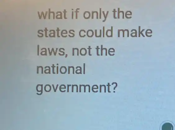 what if o n ly the
states could make
laws, not the
national
govern ment?