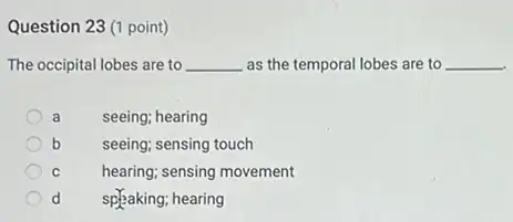 The occipital lobes are to as the temporal lobes are to
a seeing; hearing
b seeing; sensing touch
c hearing; sensing movement
d spjaking; hearing