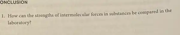 ONCLUSION
1. How can the strengths of intermolecular forces in substances be compared in the
laboratory?