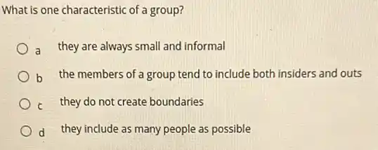 What is one characteristic of a group?
a they are always small and informal
b the members of a group tend to include both insiders and outs
c they do not create boundaries
d they include as many people as possible