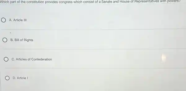 Which part of the constitution provides congress which consist of a Senate and House of Representatives with powers?
A. Article III
B. Bill of Rights
C. Articles of Confederation
D. Article I