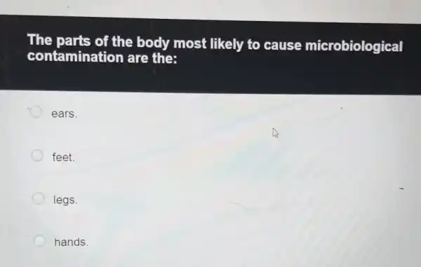 The parts of the body most likely to cause microbiological
contamination are the;
ears.
feet.
legs.
hands.