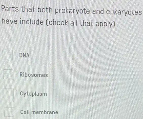 Parts that both prokaryote and eukaryotes
have include (check all that apply)
DNA
Ribosomes
Cytoplasm
Cell membrane