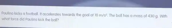 Paulina kicks a football . It accelerates towards the goal at 10m/s^2 The ball has a mass of 430 g . With
what force did Paulina kick the ball?