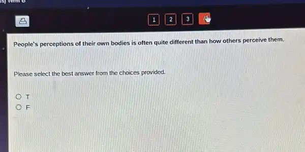 People's perceptions of their own bodies is often quite different than how others perceive them.
Please select the best answer from the choices provided.
) T
F