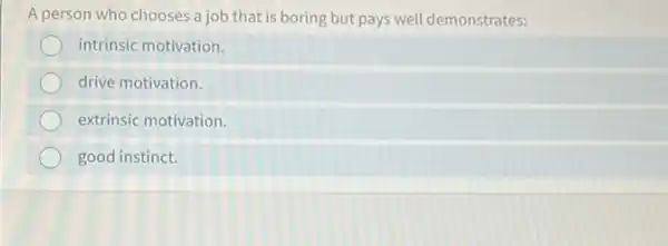 A person who chooses a job that is boring but pays well demonstrates:
intrinsic motivation.
drive motivation.
extrinsic motivation.
good instinct.