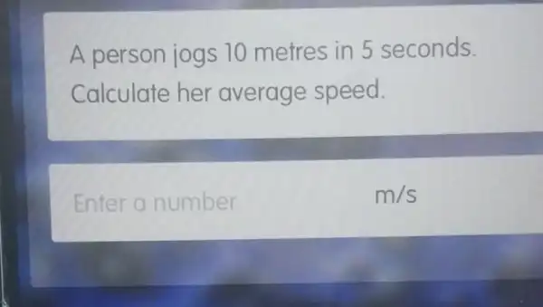 A person jogs 10 metres in 5 seconds.
Calculate her average speed.
Enter a number
m/s