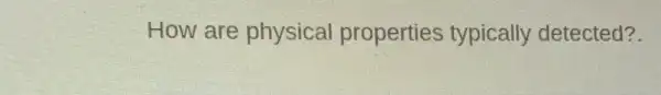 How are physical properties typically detected?