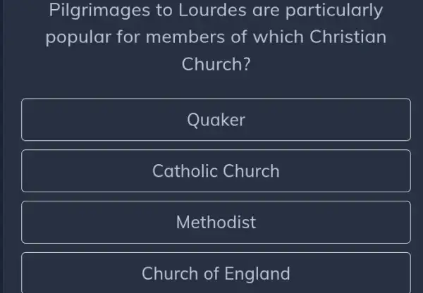 Pilgrimages to Lourdes are particularly
popular for members of which Christian
Church?
Quaker
Catholic Church
Methodist
Church of England