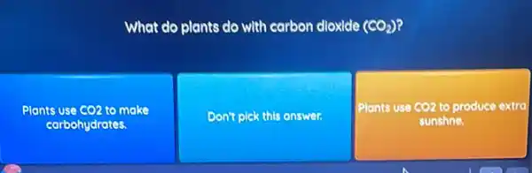 What do plants do with carbon dloxide (CO_(2))
Plants use CO2 to make
carbohydrates.
Don't pick this answer.
Plants use CO2 to produce extra
sunshne.