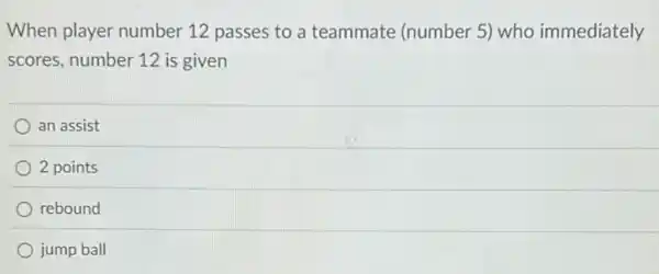 When player number 12 passes to a teammate (number 5)who immediately
scores, number 12 is given
an assist
2 points
rebound
jump ball