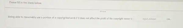 Please fill in the blank below.
Being able to reasonably use a portion of a copyrighted work if it does not affect the profit of the copyright owner is Input Answer	Use.