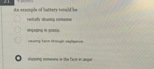 points
An example of battery would be
verbally abusing someone
engaging in gossip.
causing harm through negligence.
slapping someone in the face in anger