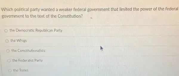 Which political party wanted a weaker federal government that limited the power of the federal
government to the text of the Constitution?
the Democratic Republican Party
the Whigs
the Constitutionalists
the Federalist Party
the Tories