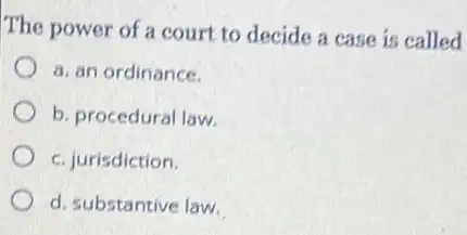 The power of a court to decide a case is called
a. an ordinance.
b. procedural law.
c. jurisdiction.
d. substantive law.