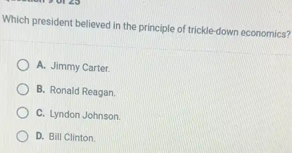 Which president believed in the principle of trickle-down economics?
A. Jimmy Carter.
B. Ronald Reagan.
C. Lyndon Johnson.
D. Bill Clinton.