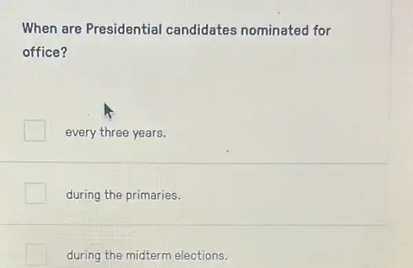 When are Presidential candidates nominated for
office?
every three years.
during the primaries.
during the midterm elections.