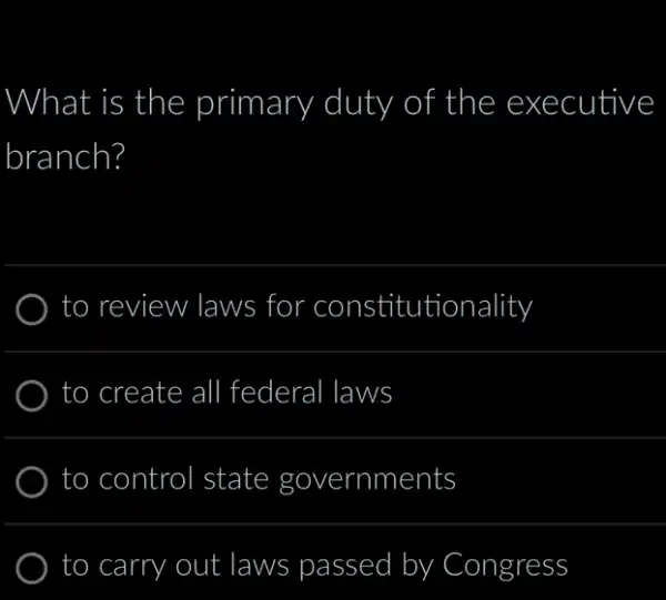 What is the primary duty of the ex ecutly
branch?
to ) review laws for constitutionality
to ) create all federal laws
to control state governments
to carry out laws passed by Congress