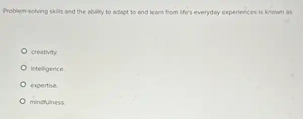 Problem-solving skills and the ability to adapt to and learn from life's everyday experiences is known as
creativity.
intelligence.
expertise.
mindfulness.